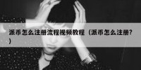 派币怎么注册流程视频教程（派币怎么注册?）