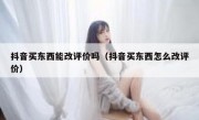抖音买东西能改评价吗（抖音买东西怎么改评价）
