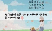 专门给抖音点赞1块1单,一天5单（抖音点赞一个一块钱）
