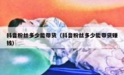 抖音粉丝多少能带货（抖音粉丝多少能带货赚钱）
