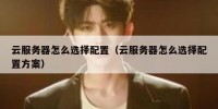 云服务器怎么选择配置（云服务器怎么选择配置方案）