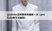 youtube怎样算有效播放一次（youtube每千次播放）