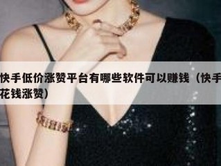 快手低价涨赞平台有哪些软件可以赚钱（快手花钱涨赞）