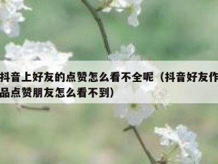 抖音上好友的点赞怎么看不全呢（抖音好友作品点赞朋友怎么看不到）