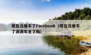 现在注册不了Facebook（现在注册不了滴滴车主了吗）