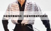 抖音如何看国外的（抖音如何看国外的同城）