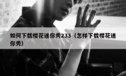 如何下载樱花迷你秀233（怎样下载樱花迷你秀）