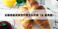 云服务器资源池代理怎么开启（云 服务器）