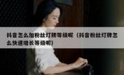 抖音怎么加粉丝灯牌等级呢（抖音粉丝灯牌怎么快速增长等级呢）