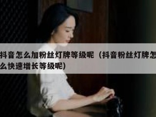 抖音怎么加粉丝灯牌等级呢（抖音粉丝灯牌怎么快速增长等级呢）