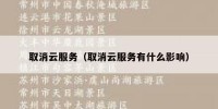 取消云服务（取消云服务有什么影响）