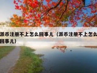 派币注册不上怎么回事儿（派币注册不上怎么回事儿）