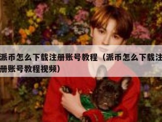派币怎么下载注册账号教程（派币怎么下载注册账号教程视频）