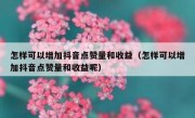 怎样可以增加抖音点赞量和收益（怎样可以增加抖音点赞量和收益呢）