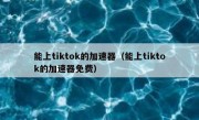 能上tiktok的加速器（能上tiktok的加速器免费）