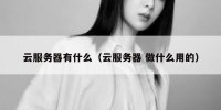 云服务器有什么（云服务器 做什么用的）