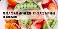 外国人怎么开通抖音直播（外国人怎么开通抖音直播权限）