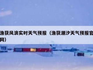 渔获风浪实时天气预报（渔获潮汐天气预报官网）