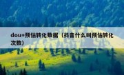 dou+预估转化数据（抖音什么叫预估转化次数）
