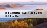 哪个加速器可以上twitch（哪个加速器可以上twitter）