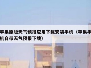 苹果原版天气预报应用下载安装手机（苹果手机自带天气预报下载）