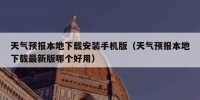 天气预报本地下载安装手机版（天气预报本地下载最新版哪个好用）