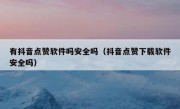 有抖音点赞软件吗安全吗（抖音点赞下载软件安全吗）