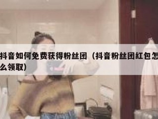 抖音如何免费获得粉丝团（抖音粉丝团红包怎么领取）
