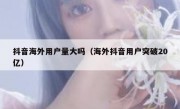 抖音海外用户量大吗（海外抖音用户突破20亿）
