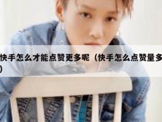 快手怎么才能点赞更多呢（快手怎么点赞量多）