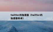 twitter的加速器（twitter的加速器安卓）