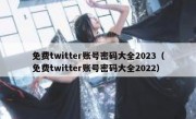 免费twitter账号密码大全2023（免费twitter账号密码大全2022）
