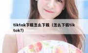 tiktok下载怎么下载（怎么下载tiktok?）