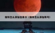 推特怎么添加信用卡（推特怎么添加账号）