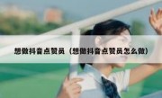 想做抖音点赞员（想做抖音点赞员怎么做）