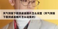 天气预报下载到桌面图片怎么设置（天气预报下载到桌面图片怎么设置的）