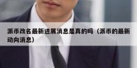 派币改名最新进展消息是真的吗（派币的最新动向消息）