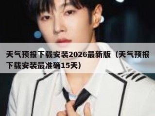 天气预报下载安装2026最新版（天气预报下载安装最准确15天）