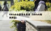 tiktok小店怎么卖货（tiktok如何开店）