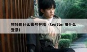 推特用什么账号登陆（twitter用什么登录）