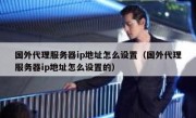 国外代理服务器ip地址怎么设置（国外代理服务器ip地址怎么设置的）