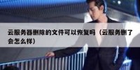 云服务器删除的文件可以恢复吗（云服务删了会怎么样）