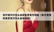 支付宝代付怎么关闭免密支付功能（支付宝授权免密支付怎么自动关闭）