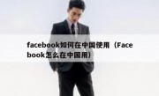 facebook如何在中国使用（Facebook怎么在中国用）
