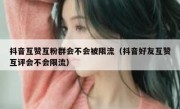 抖音互赞互粉群会不会被限流（抖音好友互赞互评会不会限流）