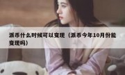 派币什么时候可以变现（派币今年10月份能变现吗）