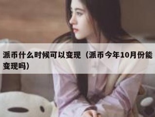 派币什么时候可以变现（派币今年10月份能变现吗）