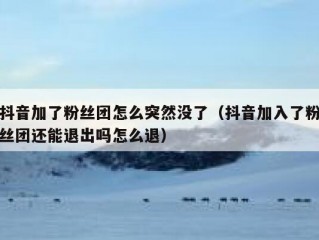 抖音加了粉丝团怎么突然没了（抖音加入了粉丝团还能退出吗怎么退）