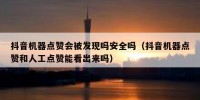 抖音机器点赞会被发现吗安全吗（抖音机器点赞和人工点赞能看出来吗）