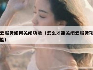 云服务如何关闭功能（怎么才能关闭云服务功能）